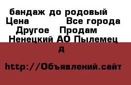 бандаж до родовый  › Цена ­ 1 000 - Все города Другое » Продам   . Ненецкий АО,Пылемец д.